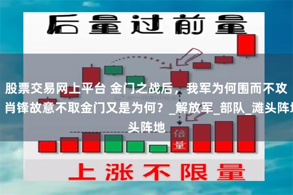 股票交易网上平台 金门之战后，我军为何围而不攻？肖锋故意不取金门又是为何？_解放军_部队_滩头阵地