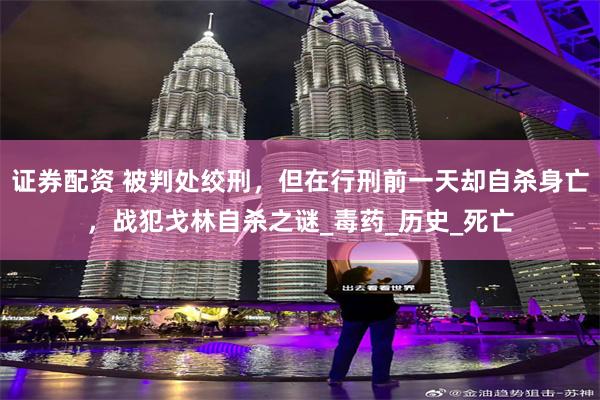 证券配资 被判处绞刑，但在行刑前一天却自杀身亡，战犯戈林自杀之谜_毒药_历史_死亡