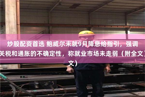炒股配资首选 鲍威尔未就9月降息给指引，强调关税和通胀的不确定性，称就业市场未走弱（附全文）
