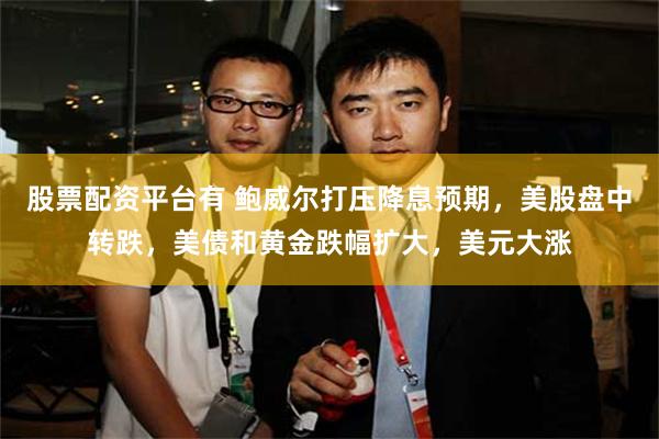 股票配资平台有 鲍威尔打压降息预期，美股盘中转跌，美债和黄金跌幅扩大，美元大涨