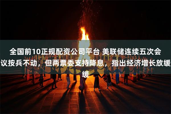 全国前10正规配资公司平台 美联储连续五次会议按兵不动，但两票委支持降息，指出经济增长放缓