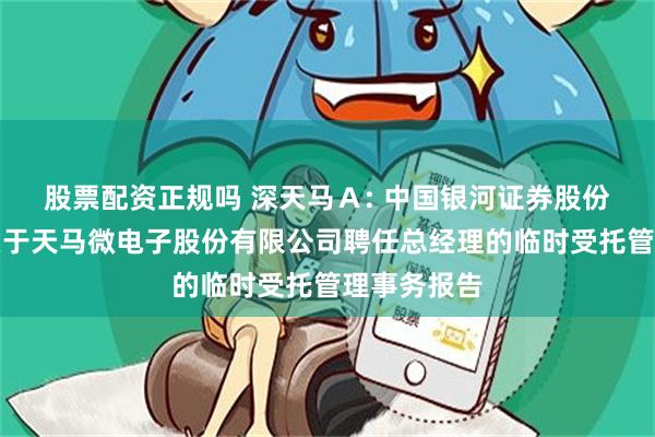 股票配资正规吗 深天马A: 中国银河证券股份有限公司关于天马微电子股份有限公司聘任总经理的临时受托管理事务报告
