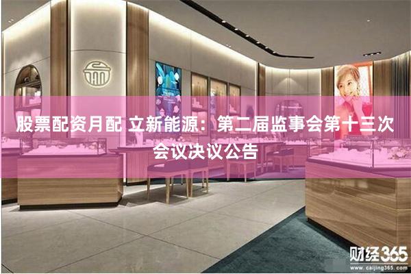 股票配资月配 立新能源：第二届监事会第十三次会议决议公告