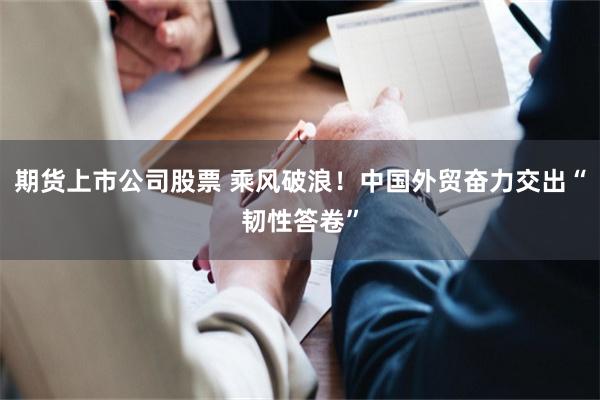 期货上市公司股票 乘风破浪！中国外贸奋力交出“韧性答卷”