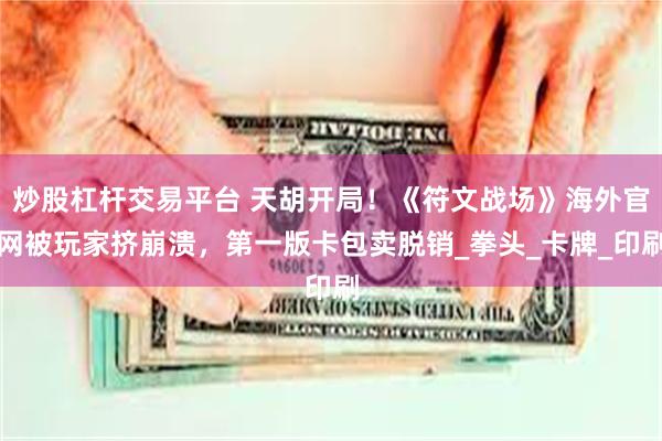 炒股杠杆交易平台 天胡开局！《符文战场》海外官网被玩家挤崩溃，第一版卡包卖脱销_拳头_卡牌_印刷