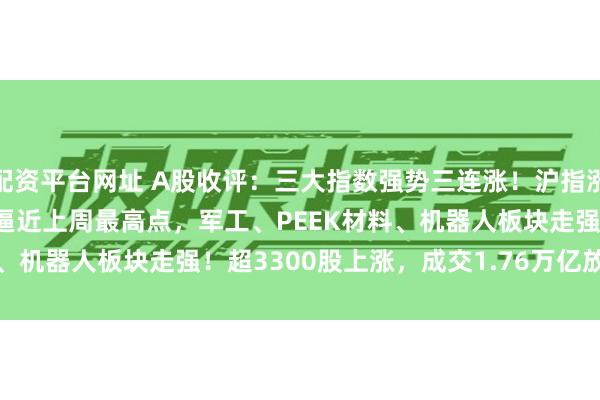 配资平台网址 A股收评：三大指数强势三连涨！沪指涨0.45%报3633.99点逼近上周最高点，军工、PEEK材料、机器人板块走强！超3300股上涨，成交1.76万亿放量1434亿