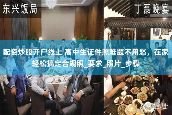 配资炒股开户线上 高中生证件照难题不用愁，在家轻松搞定合规照_要求_照片_步骤