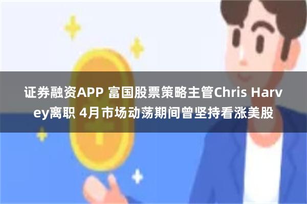 证券融资APP 富国股票策略主管Chris Harvey离职 4月市场动荡期间曾坚持看涨美股