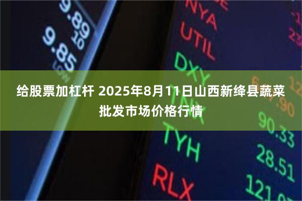 给股票加杠杆 2025年8月11日山西新绛县蔬菜批发市场价格行情