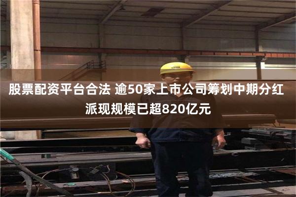 股票配资平台合法 逾50家上市公司筹划中期分红 派现规模已超820亿元