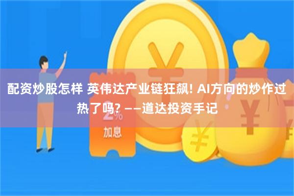 配资炒股怎样 英伟达产业链狂飙! AI方向的炒作过热了吗? ——道达投资手记