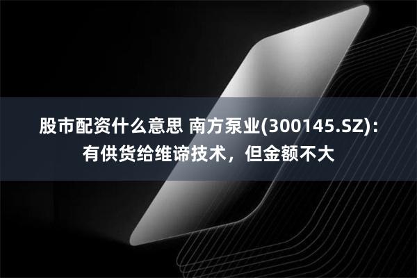 股市配资什么意思 南方泵业(300145.SZ)：有供货给维谛技术，但金额不大