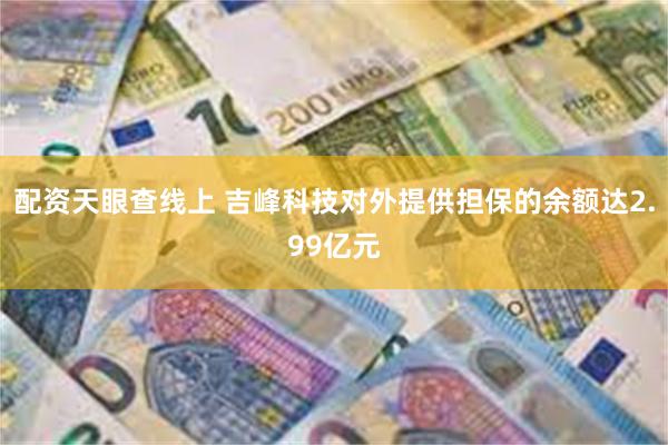 配资天眼查线上 吉峰科技对外提供担保的余额达2.99亿元