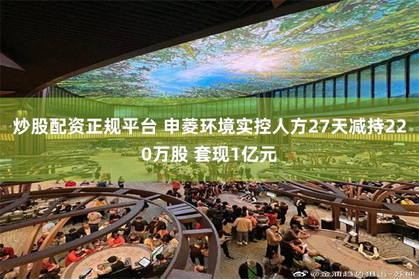 炒股配资正规平台 申菱环境实控人方27天减持220万股 套现1亿元