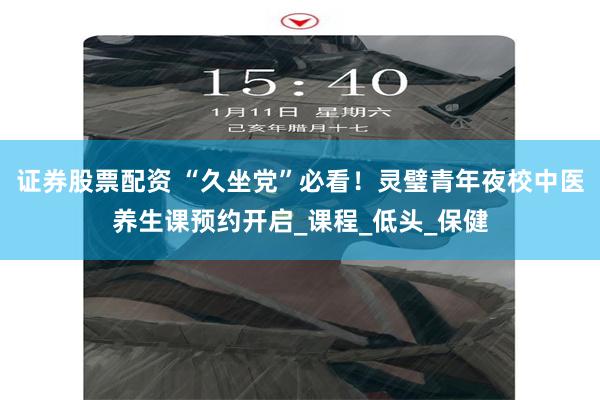 证券股票配资 “久坐党”必看！灵璧青年夜校中医养生课预约开启_课程_低头_保健