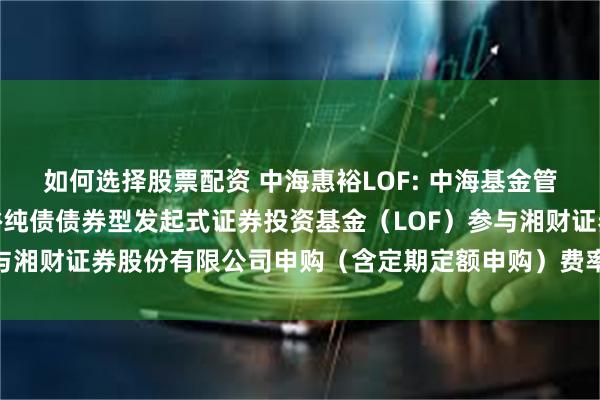如何选择股票配资 中海惠裕LOF: 中海基金管理有限公司关于中海惠裕纯债债券型发起式证券投资基金(LOF)参与湘财证券股份有限公司申购(含定期定额申购)费率优惠活动的公告