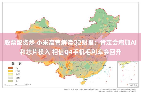 股票配资炒 小米高管解读Q2财报：肯定会增加AI和芯片投入 相信Q4手机毛利率会回升
