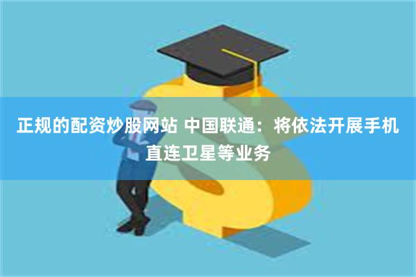 正规的配资炒股网站 中国联通：将依法开展手机直连卫星等业务
