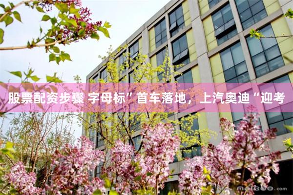 股票配资步骤 字母标”首车落地，上汽奥迪“迎考