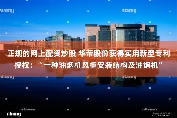 正规的网上配资炒股 华帝股份获得实用新型专利授权:“一种油烟机风柜安装结构及油烟机”