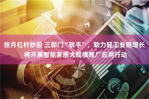 按月杠杆炒股 三部门“联手”，助力轻工业稳增长 将开展智能家居大规模推广应用行动