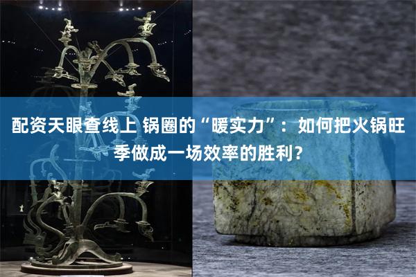 配资天眼查线上 锅圈的“暖实力”：如何把火锅旺季做成一场效率的胜利？