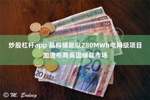 炒股杠杆app 晶科储能以280MWh电网级项目加速布局英国储能市场