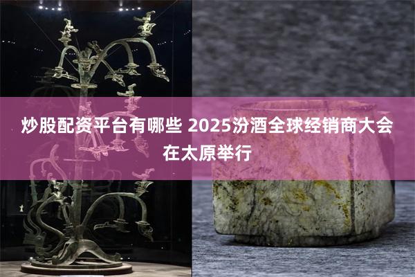 炒股配资平台有哪些 2025汾酒全球经销商大会在太原举行