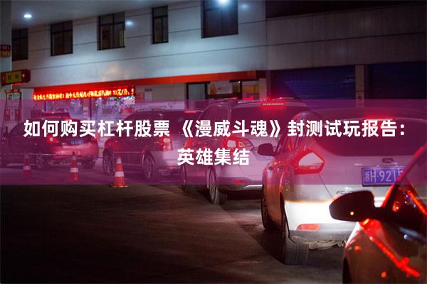 如何购买杠杆股票 《漫威斗魂》封测试玩报告：英雄集结