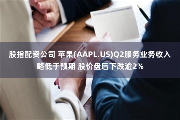 股指配资公司 苹果(AAPL.US)Q2服务业务收入略低于预期 股价盘后下跌逾2%