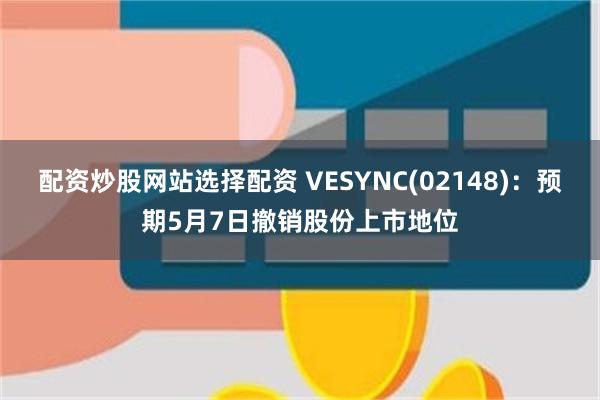 配资炒股网站选择配资 VESYNC(02148)：预期5月7日撤销股份上市地位