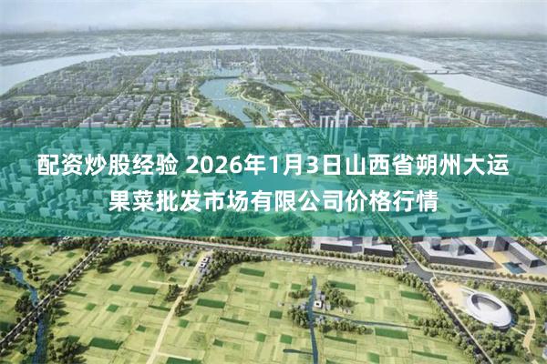 配资炒股经验 2026年1月3日山西省朔州大运果菜批发市场有限公司价格行情