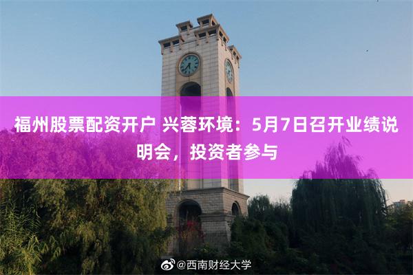 福州股票配资开户 兴蓉环境：5月7日召开业绩说明会，投资者参与
