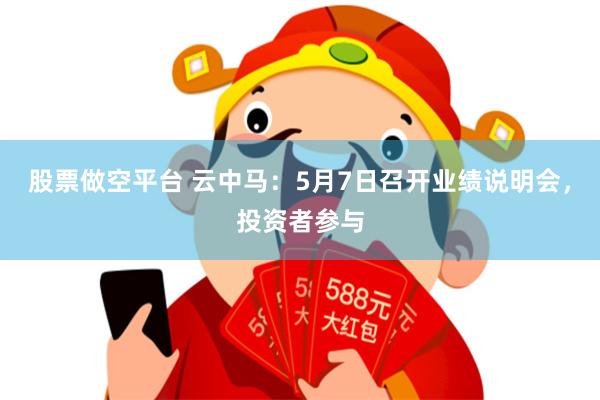 股票做空平台 云中马：5月7日召开业绩说明会，投资者参与
