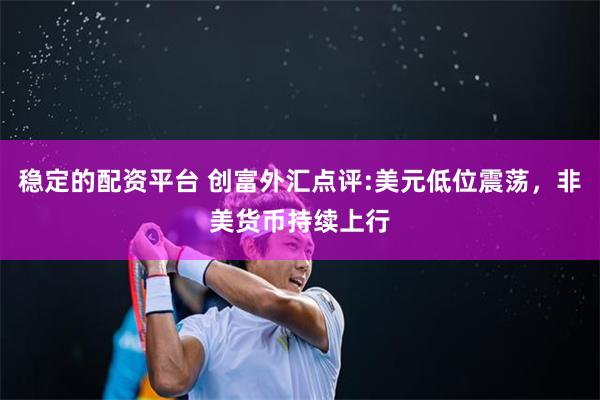 稳定的配资平台 创富外汇点评:美元低位震荡，非美货币持续上行