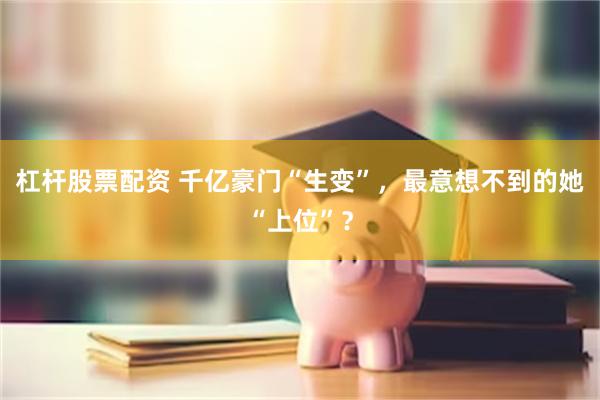 杠杆股票配资 千亿豪门“生变”，最意想不到的她“上位”？