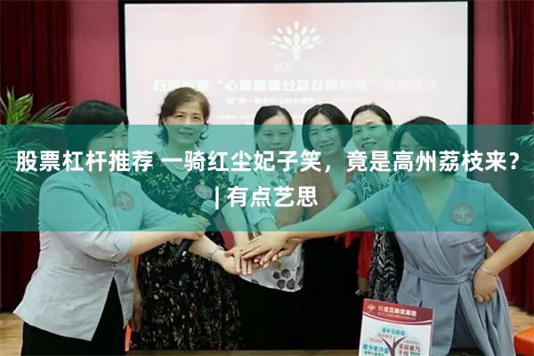 股票杠杆推荐 一骑红尘妃子笑，竟是高州荔枝来？| 有点艺思