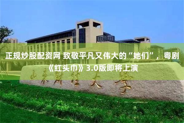 正规炒股配资网 致敬平凡又伟大的“她们”，粤剧《红头巾》3.0版即将上演