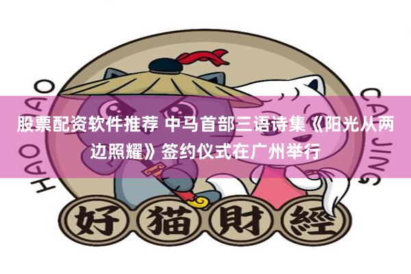 股票配资软件推荐 中马首部三语诗集《阳光从两边照耀》签约仪式在广州举行