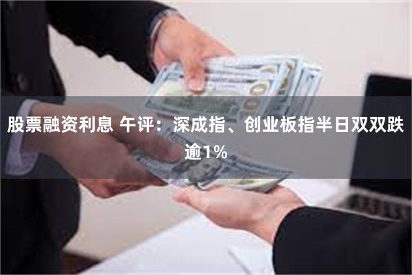 股票融资利息 午评：深成指、创业板指半日双双跌逾1%