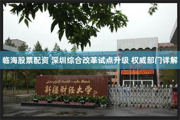 临海股票配资 深圳综合改革试点升级 权威部门详解
