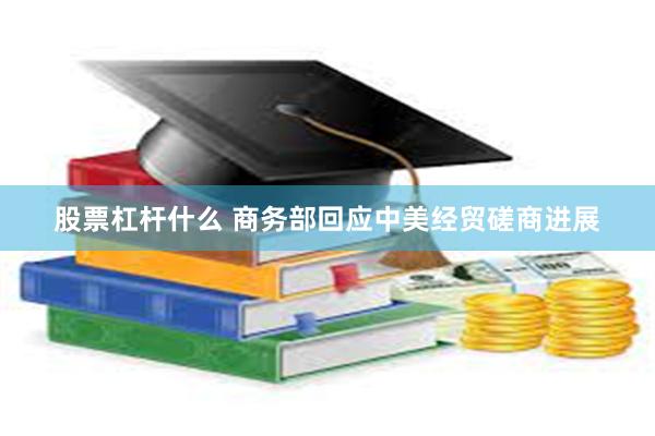 股票杠杆什么 商务部回应中美经贸磋商进展