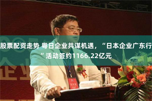 股票配资走势 粤日企业共谋机遇，“日本企业广东行”活动签约1166.22亿元