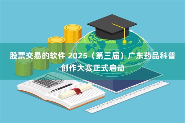 股票交易的软件 2025（第三届）广东药品科普创作大赛正式启动