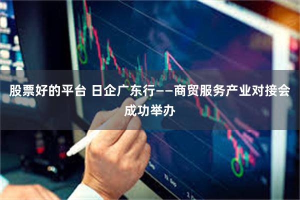 股票好的平台 日企广东行——商贸服务产业对接会成功举办