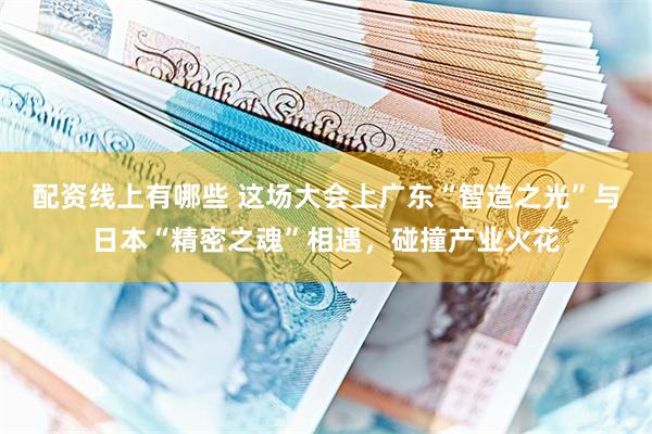 配资线上有哪些 这场大会上广东“智造之光”与日本“精密之魂”相遇，碰撞产业火花