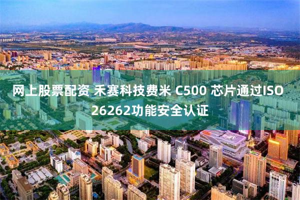 网上股票配资 禾赛科技费米 C500 芯片通过ISO 26262功能安全认证