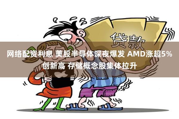网络配资利息 美股半导体深夜爆发 AMD涨超5%创新高 存储概念股集体拉升