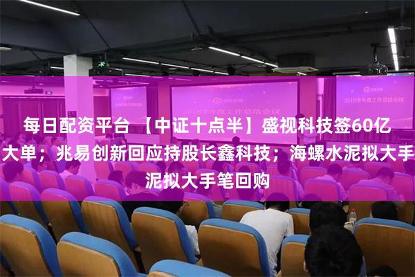 每日配资平台 【中证十点半】盛视科技签60亿元算力大单；兆易创新回应持股长鑫科技；海螺水泥拟大手笔回购