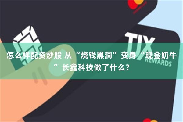 怎么样配资炒股 从 “烧钱黑洞” 变身 “现金奶牛” 长鑫科技做了什么？